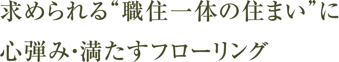 求められる職住一体の住まいに心弾み・満たすフローリング