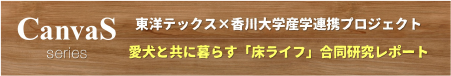 CanvaS series 東洋テックス×香川大学産学連携プロジェクト 愛犬と共に暮らす「床ライフ」合同研究レポート