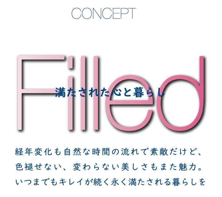 CONCEPT Filled 満たされた心と暮らし 経年変化も自然な時間の流れで素敵だけど、色褪せない、変わらない美しさもまた魅力。いつまでもキレイが続く永く満たされる暮らしを